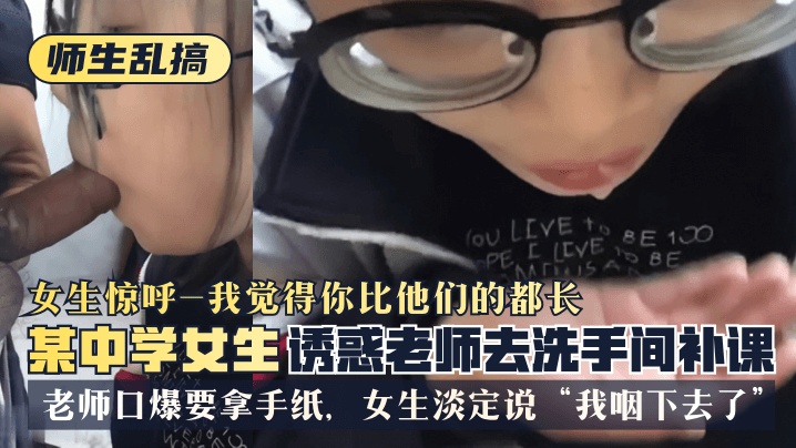 网曝【师生乱搞】某中学女生诱惑老师去洗手间补可，女生惊呼“我觉得你比他们的都长”，老师口爆要拿手纸，女生淡定说“我咽下去了”